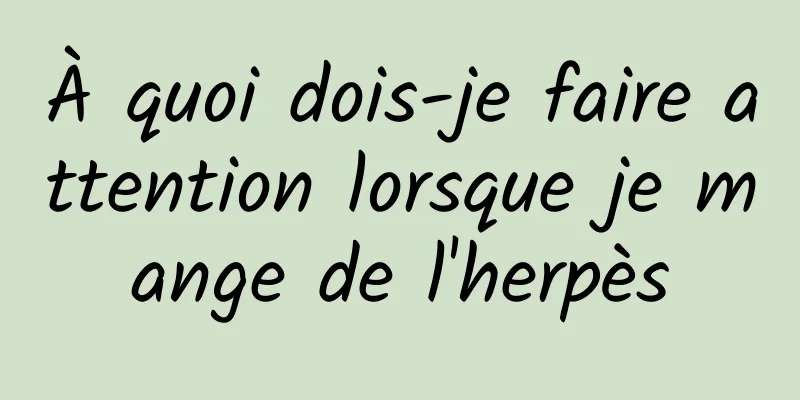 À quoi dois-je faire attention lorsque je mange de l'herpès