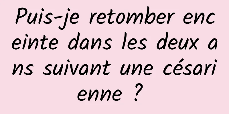 Puis-je retomber enceinte dans les deux ans suivant une césarienne ? 