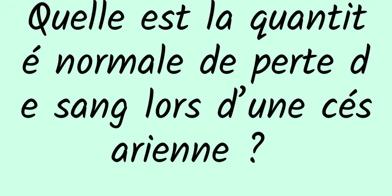 Quelle est la quantité normale de perte de sang lors d’une césarienne ? 