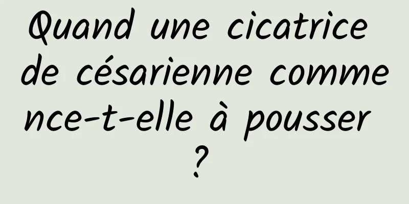 Quand une cicatrice de césarienne commence-t-elle à pousser ? 