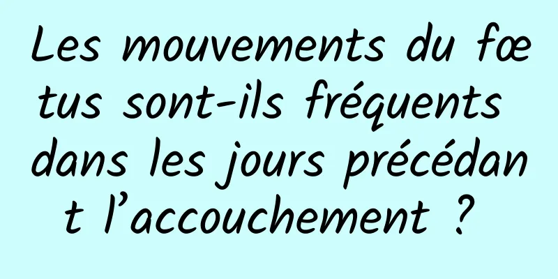 Les mouvements du fœtus sont-ils fréquents dans les jours précédant l’accouchement ? 