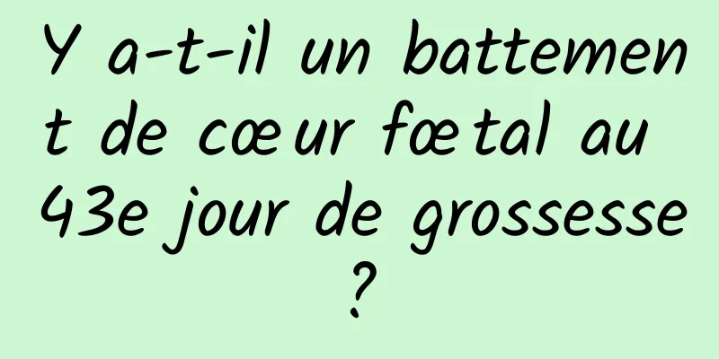 Y a-t-il un battement de cœur fœtal au 43e jour de grossesse ? 