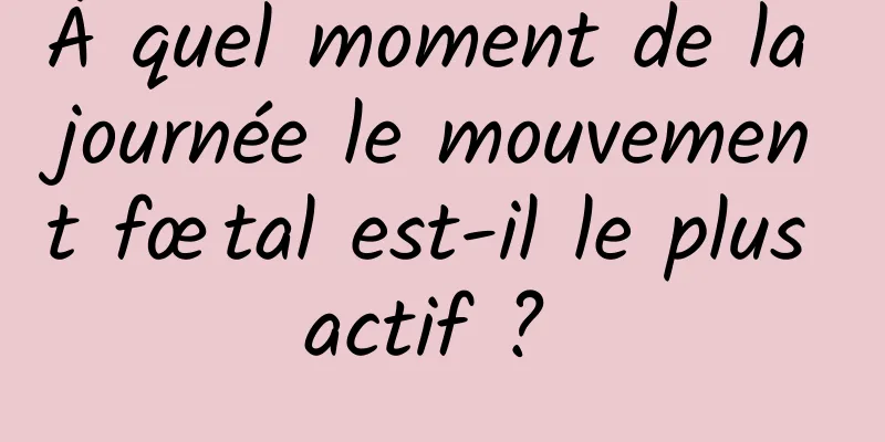 À quel moment de la journée le mouvement fœtal est-il le plus actif ? 