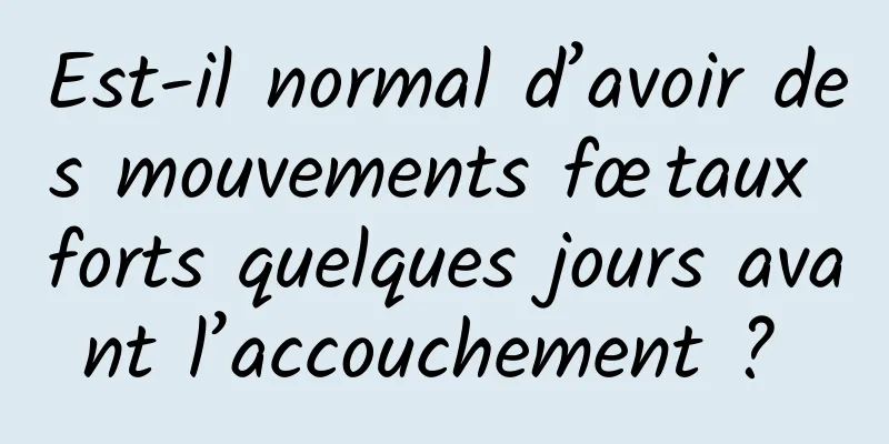 Est-il normal d’avoir des mouvements fœtaux forts quelques jours avant l’accouchement ? 