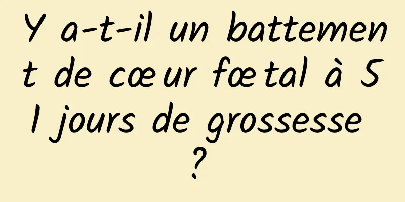 Y a-t-il un battement de cœur fœtal à 51 jours de grossesse ? 