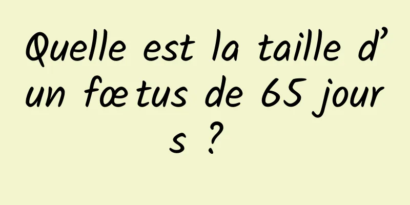 Quelle est la taille d’un fœtus de 65 jours ? 