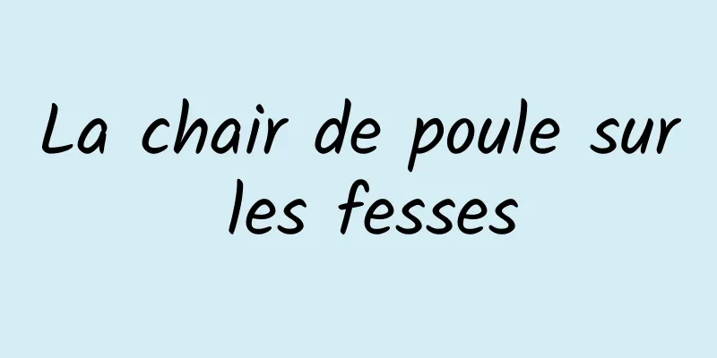 La chair de poule sur les fesses