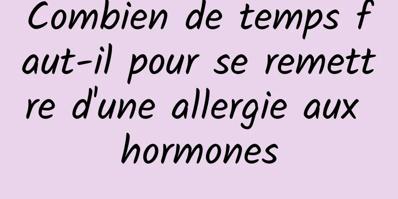 Combien de temps faut-il pour se remettre d'une allergie aux hormones