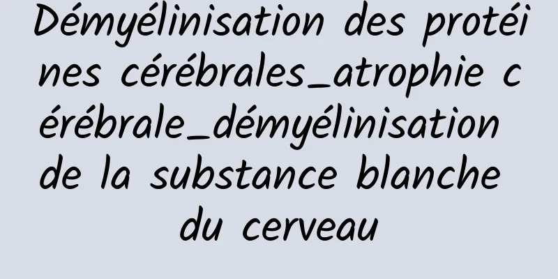 Démyélinisation des protéines cérébrales_atrophie cérébrale_démyélinisation de la substance blanche du cerveau