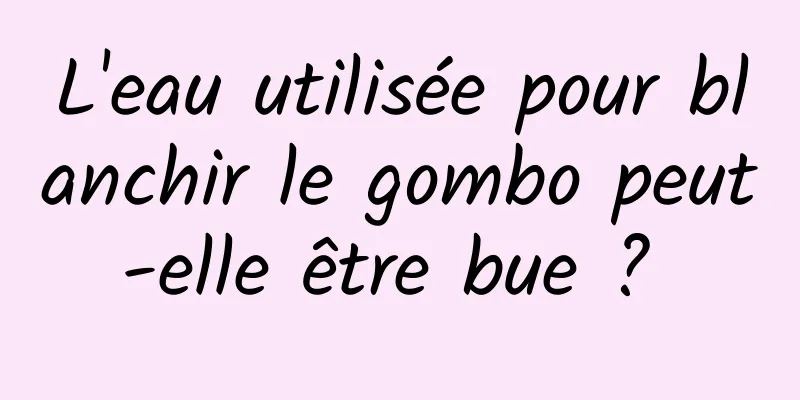 L'eau utilisée pour blanchir le gombo peut-elle être bue ? 