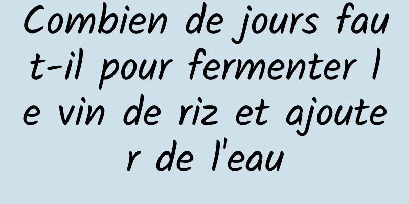 Combien de jours faut-il pour fermenter le vin de riz et ajouter de l'eau