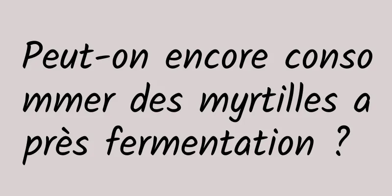 Peut-on encore consommer des myrtilles après fermentation ? 