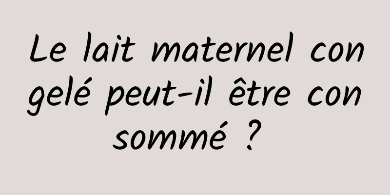 Le lait maternel congelé peut-il être consommé ? 