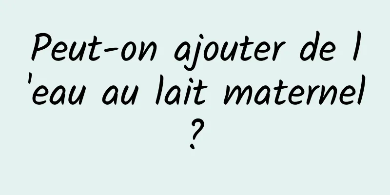 Peut-on ajouter de l'eau au lait maternel ? 