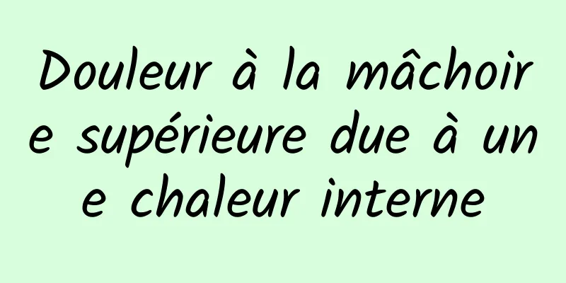 Douleur à la mâchoire supérieure due à une chaleur interne