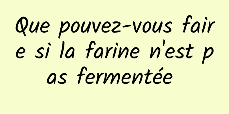 Que pouvez-vous faire si la farine n'est pas fermentée 