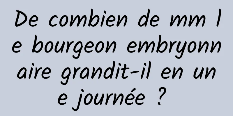 De combien de mm le bourgeon embryonnaire grandit-il en une journée ? 