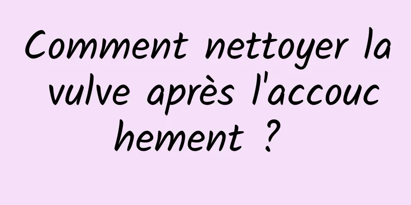 Comment nettoyer la vulve après l'accouchement ? 