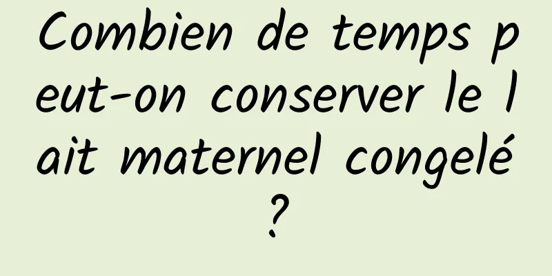 Combien de temps peut-on conserver le lait maternel congelé ? 