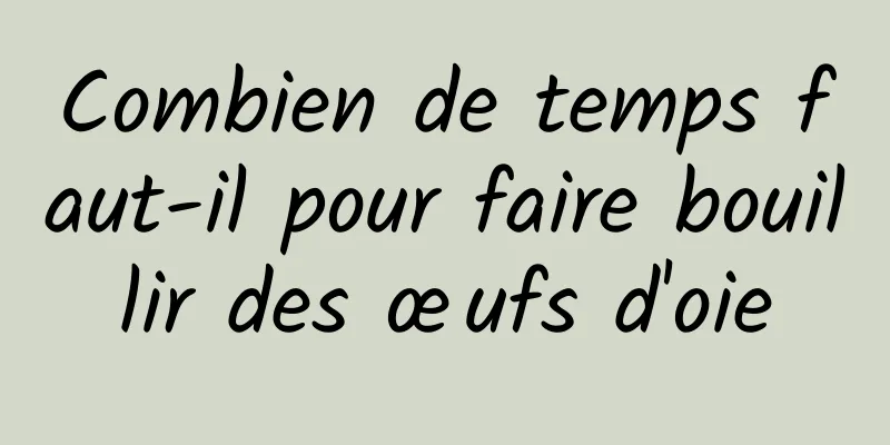 Combien de temps faut-il pour faire bouillir des œufs d'oie