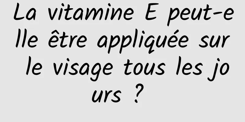 La vitamine E peut-elle être appliquée sur le visage tous les jours ? 