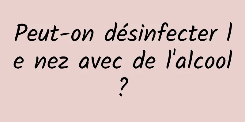 Peut-on désinfecter le nez avec de l'alcool ? 