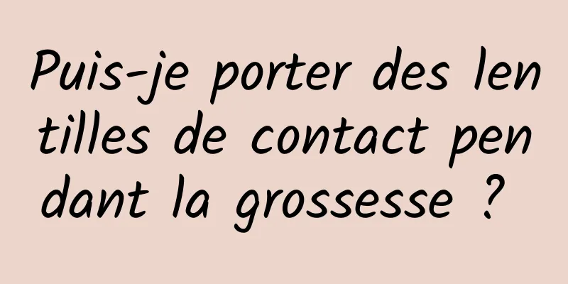 Puis-je porter des lentilles de contact pendant la grossesse ? 