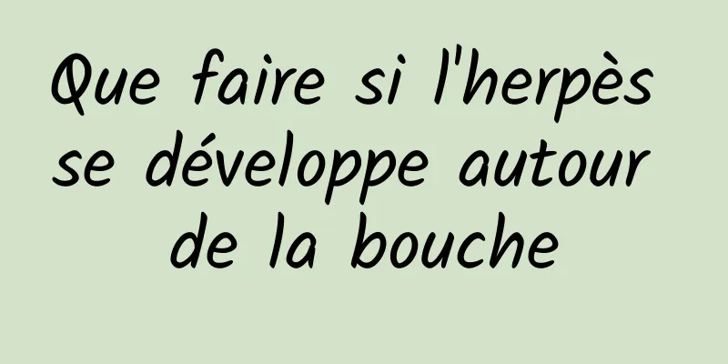 Que faire si l'herpès se développe autour de la bouche