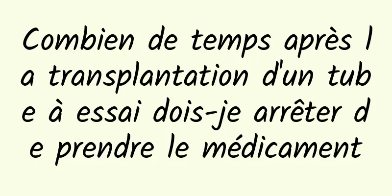 Combien de temps après la transplantation d'un tube à essai dois-je arrêter de prendre le médicament