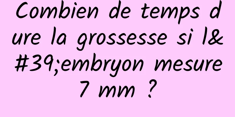 Combien de temps dure la grossesse si l'embryon mesure 7 mm ? 