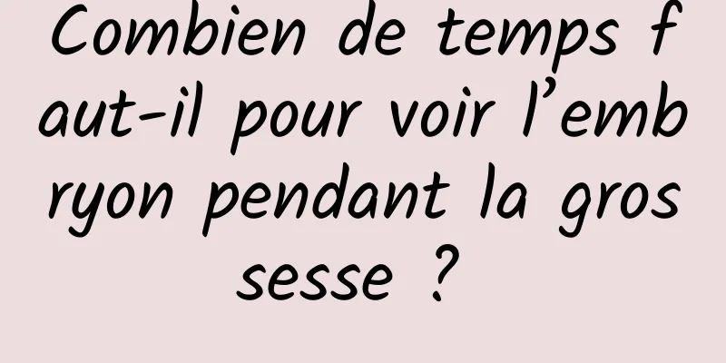 Combien de temps faut-il pour voir l’embryon pendant la grossesse ? 