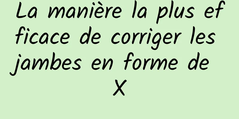 La manière la plus efficace de corriger les jambes en forme de X