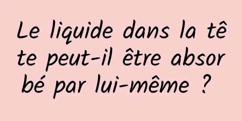 Le liquide dans la tête peut-il être absorbé par lui-même ? 