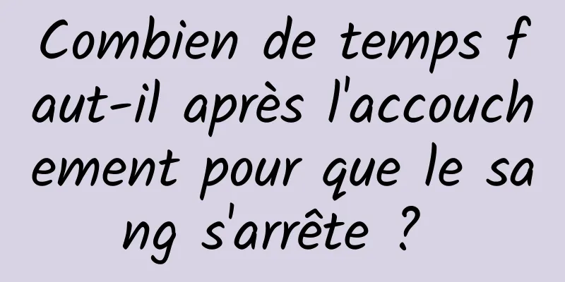 Combien de temps faut-il après l'accouchement pour que le sang s'arrête ? 