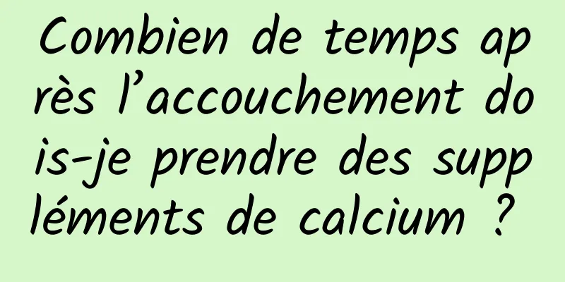 Combien de temps après l’accouchement dois-je prendre des suppléments de calcium ? 