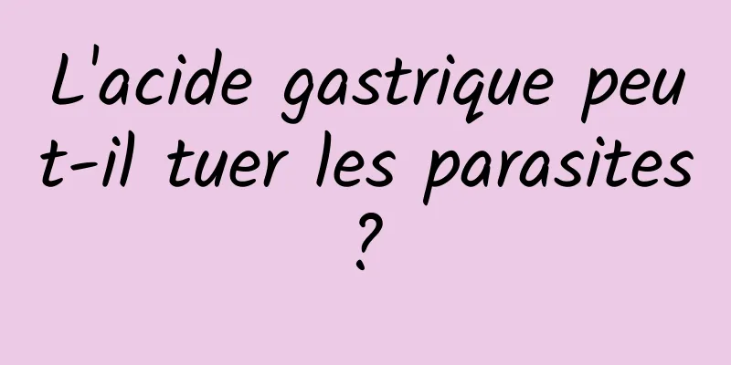 L'acide gastrique peut-il tuer les parasites ? 