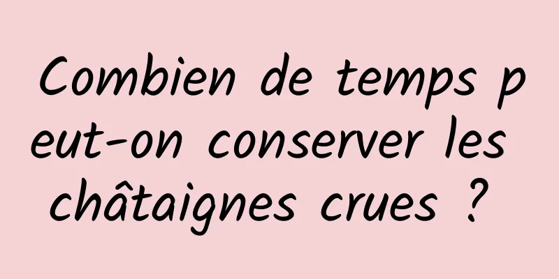 Combien de temps peut-on conserver les châtaignes crues ? 