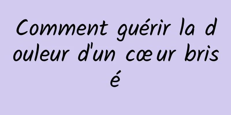 Comment guérir la douleur d'un cœur brisé