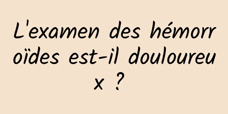 L'examen des hémorroïdes est-il douloureux ? 