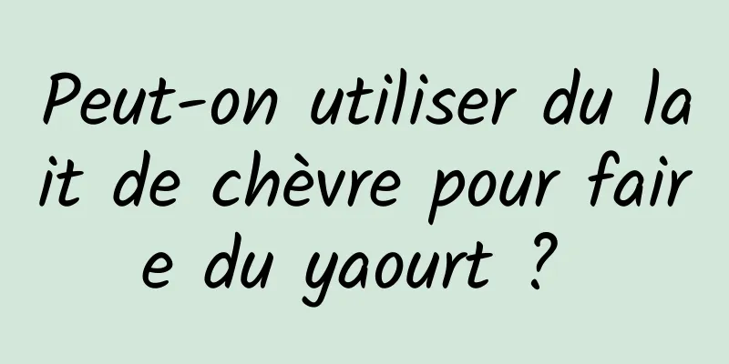 Peut-on utiliser du lait de chèvre pour faire du yaourt ? 