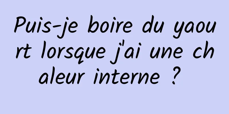 Puis-je boire du yaourt lorsque j'ai une chaleur interne ? 