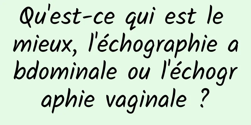 Qu'est-ce qui est le mieux, l'échographie abdominale ou l'échographie vaginale ?