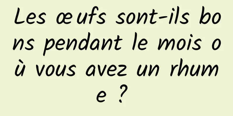 Les œufs sont-ils bons pendant le mois où vous avez un rhume ? 