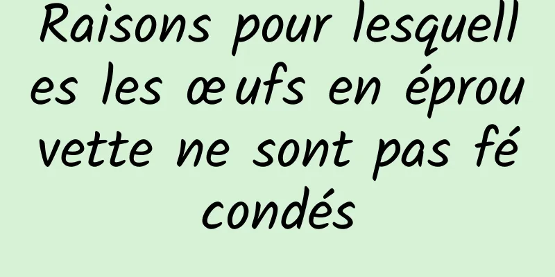 Raisons pour lesquelles les œufs en éprouvette ne sont pas fécondés