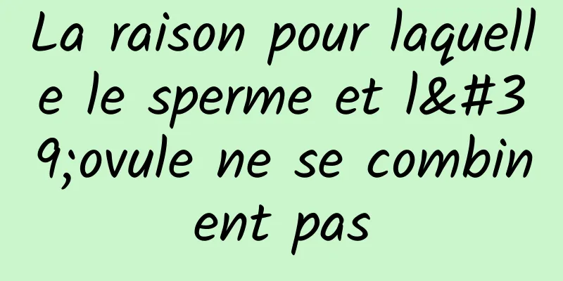 La raison pour laquelle le sperme et l'ovule ne se combinent pas