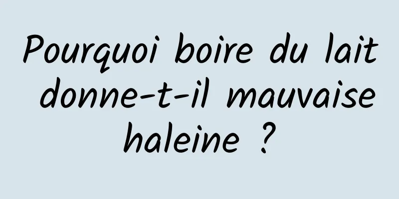 Pourquoi boire du lait donne-t-il mauvaise haleine ? 