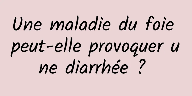 Une maladie du foie peut-elle provoquer une diarrhée ? 