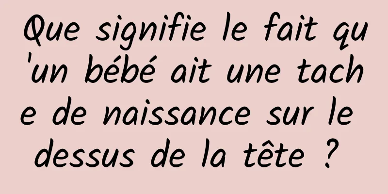 Que signifie le fait qu'un bébé ait une tache de naissance sur le dessus de la tête ? 