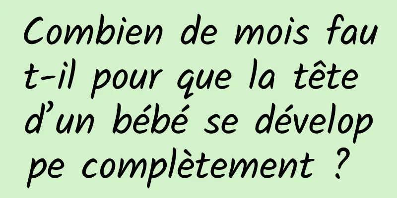 Combien de mois faut-il pour que la tête d’un bébé se développe complètement ? 