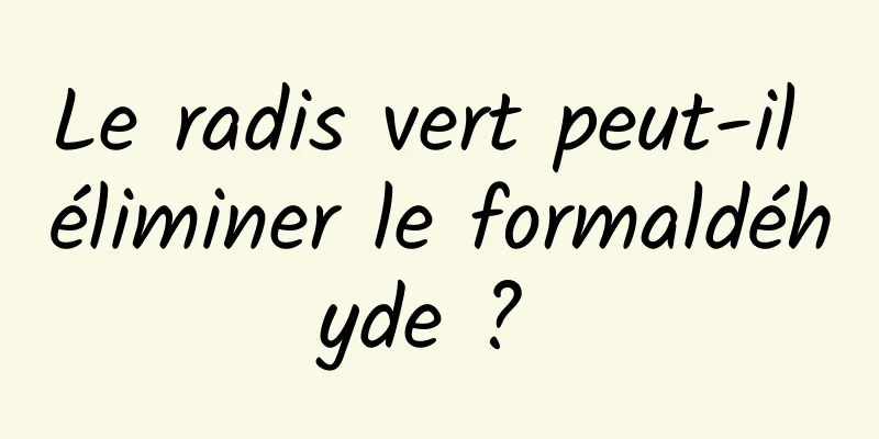 Le radis vert peut-il éliminer le formaldéhyde ? 